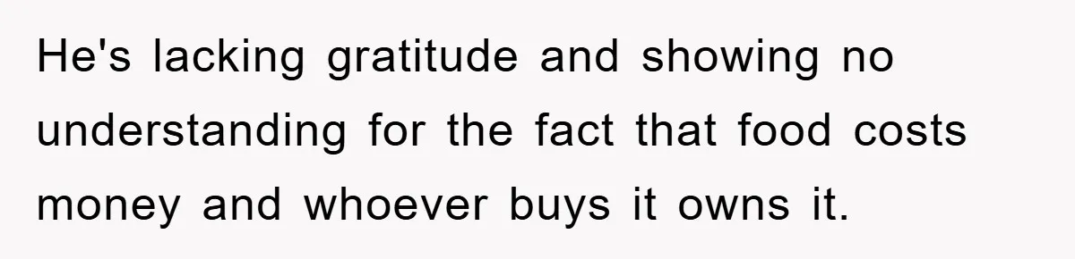 He's lacking gratitude and showing no understanding for the fact that food costs money and whoever buys it owns it.