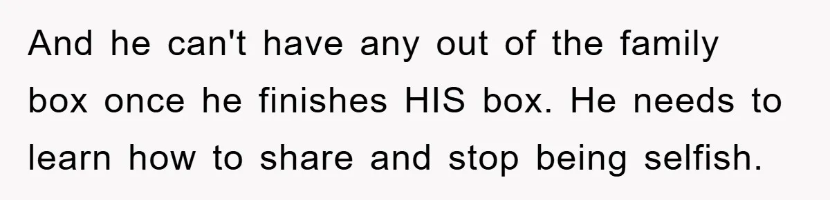 And he can't have any out of the family box once he finishes HIS box. He needs to learn how to share and stop being selfish.
