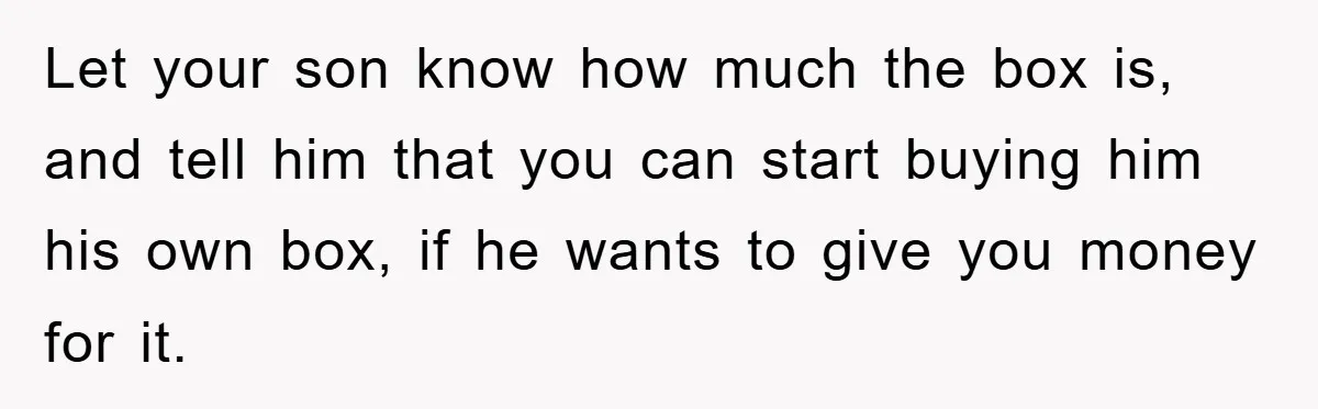 Let your son know how much the box is, and tell him that you can start buying him his own box, if he wants to give you money for it.