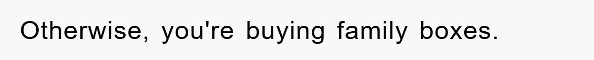 Otherwise, you're buying family boxes.