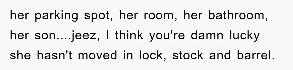 her parking spot, her room, her bathroom, her son....jeez, I think you're damn lucky she hasn't moved in lock, stock and barrel.