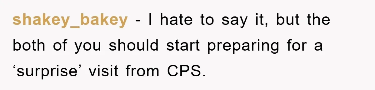 shakey_bakey - I hate to say it, but the both of you should start preparing for a ‘surprise’ visit from CPS.