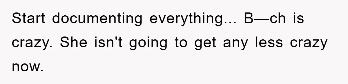 Start documenting everything... B—ch is crazy. She isn't going to get any less crazy now.