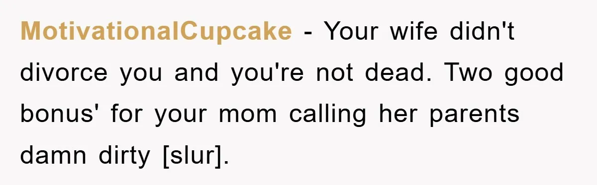 MotivationalCupcake − Your wife didn't divorce you and you're not dead. Two good bonus' for your mom calling her parents damn dirty [slur].