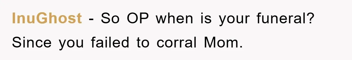 InuGhost − So OP when is your funeral? Since you failed to corral Mom.