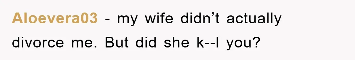 Aloevera03 − my wife didn’t actually divorce me. But did she k--l you?