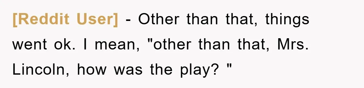 [Reddit User] − Other than that, things went ok. I mean, "other than that, Mrs. Lincoln, how was the play? "