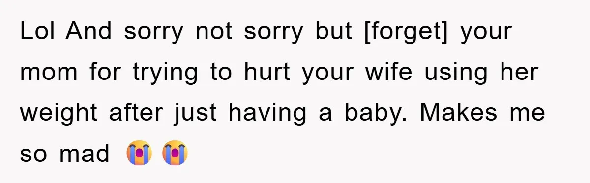 Lol And sorry not sorry but [forget] your mom for trying to hurt your wife using her weight after just having a baby. Makes me so mad 😭😭