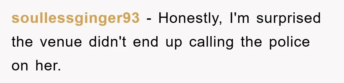 soullessginger93 − Honestly, I'm surprised the venue didn't end up calling the police on her.