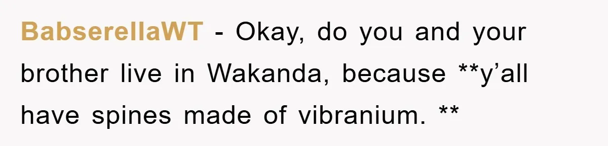 BabserellaWT − Okay, do you and your brother live in Wakanda, because **y’all have spines made of vibranium. **