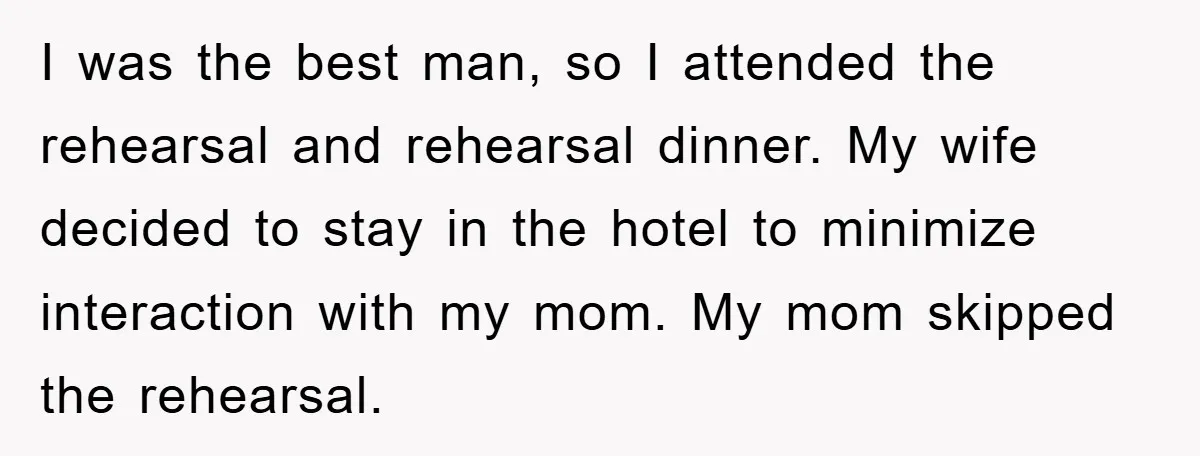 I was the best man, so I attended the rehearsal and rehearsal dinner. My wife decided to stay in the hotel to minimize interaction with my mom. My mom skipped...
