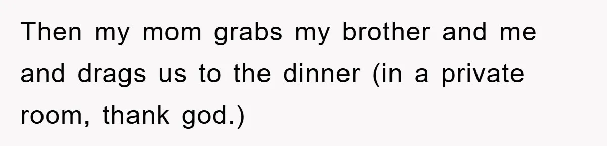 Then my mom grabs my brother and me and drags us to the dinner (in a private room, thank god.)