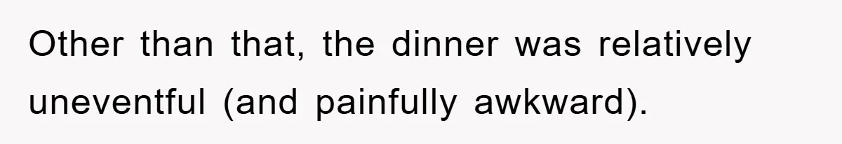 Other than that, the dinner was relatively uneventful (and painfully awkward).