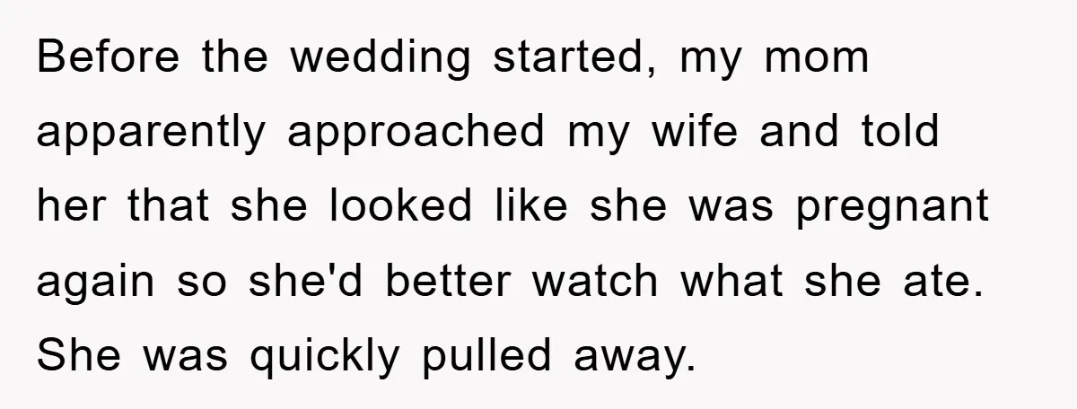Before the wedding started, my mom apparently approached my wife and told her that she looked like she was pregnant again so she'd better watch what she ate. She was...