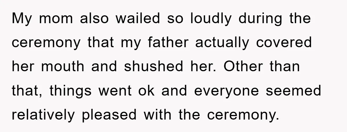 My mom also wailed so loudly during the ceremony that my father actually covered her mouth and shushed her. Other than that, things went ok and everyone seemed relatively pleased...