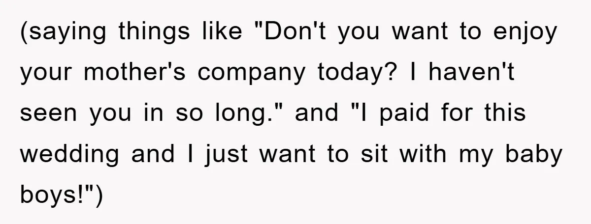 (saying things like "Don't you want to enjoy your mother's company today? I haven't seen you in so long." and "I paid for this wedding and I just want to...