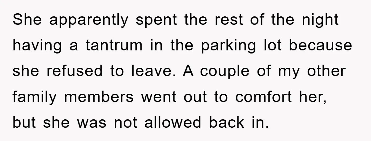 She apparently spent the rest of the night having a tantrum in the parking lot because she refused to leave. A couple of my other family members went out to...