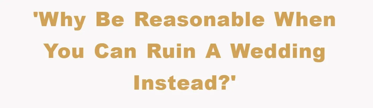 'Why be reasonable when you can ruin a wedding instead?'