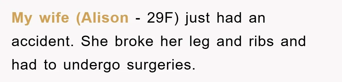 My wife (Alison - 29F) just had an accident. She broke her leg and ribs and had to undergo surgeries.