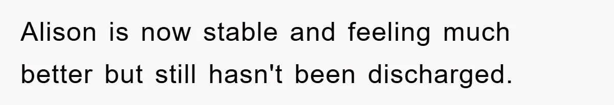 Alison is now stable and feeling much better but still hasn't been discharged.