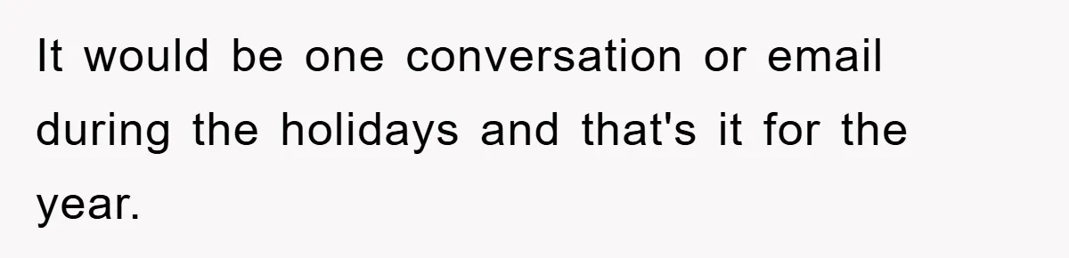 It would be one conversation or email during the holidays and that's it for the year.