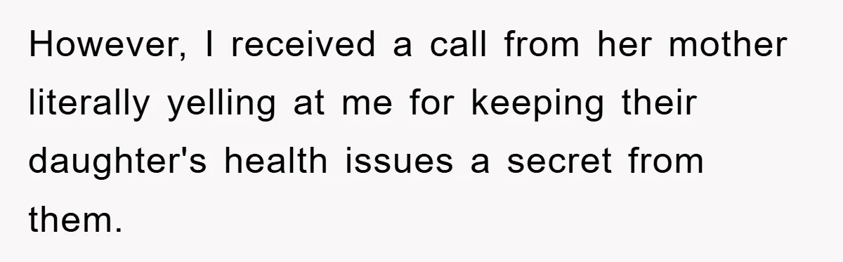 However, I received a call from her mother literally yelling at me for keeping their daughter's health issues a secret from them.
