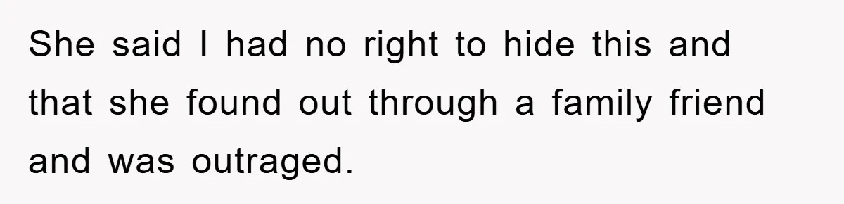 She said I had no right to hide this and that she found out through a family friend and was outraged.