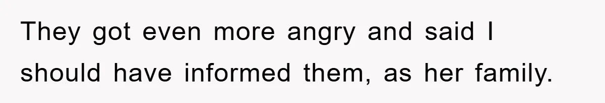 They got even more angry and said I should have informed them, as her family.