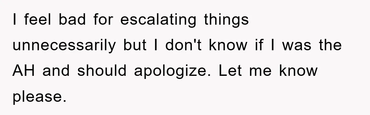 I feel bad for escalating things unnecessarily but I don't know if I was the AH and should apologize. Let me know please.