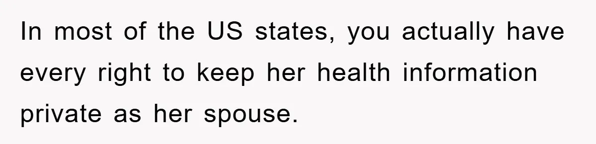 In most of the US states, you actually have every right to keep her health information private as her spouse.