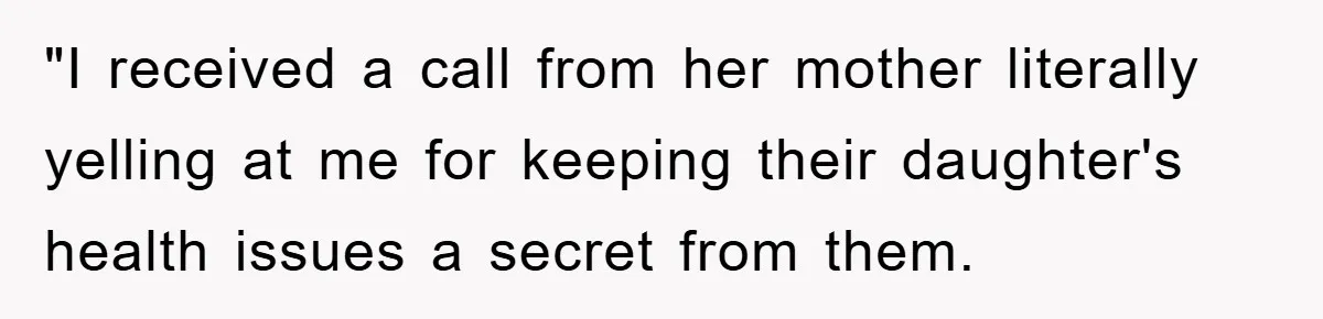 "I received a call from her mother literally yelling at me for keeping their daughter's health issues a secret from them.