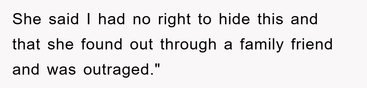 She said I had no right to hide this and that she found out through a family friend and was outraged."