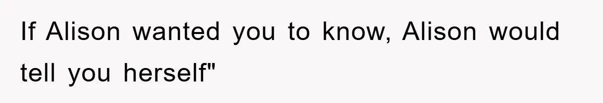 If Alison wanted you to know, Alison would tell you herself"