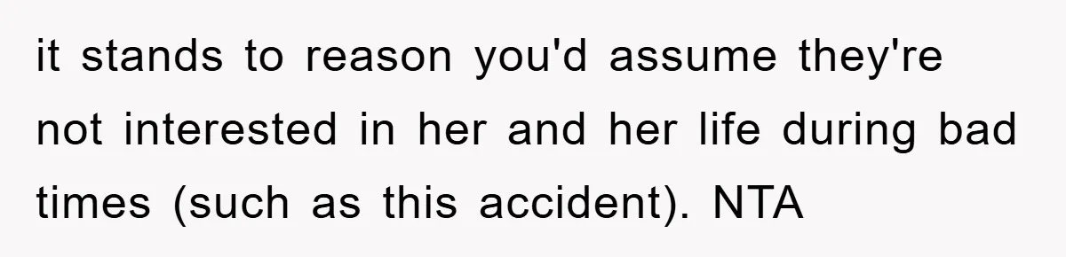 it stands to reason you'd assume they're not interested in her and her life during bad times (such as this accident). NTA