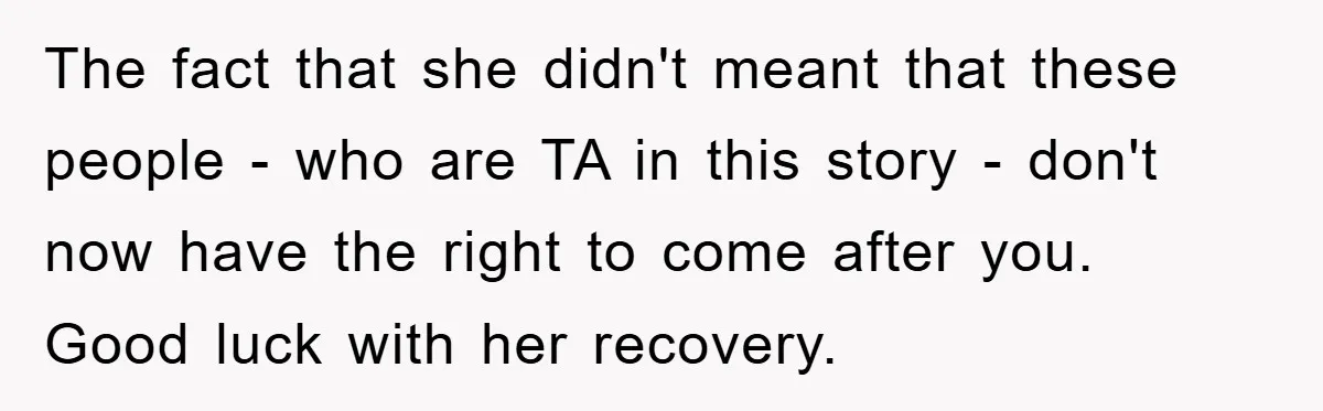 The fact that she didn't meant that these people - who are TA in this story - don't now have the right to come after you. Good luck with her...