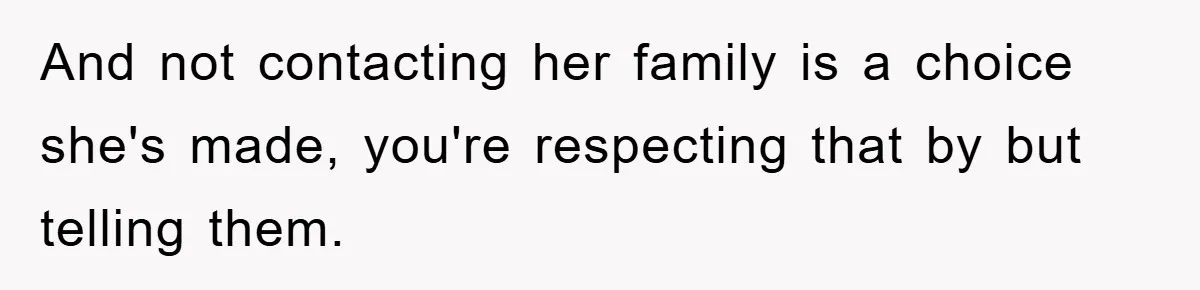 And not contacting her family is a choice she's made, you're respecting that by but telling them.
