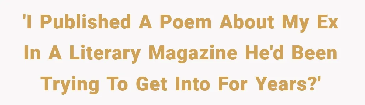 'I published a poem about my ex in a literary magazine he'd been trying to get into for years?'