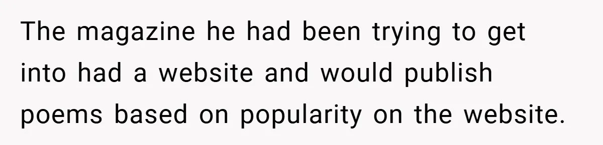 The magazine he had been trying to get into had a website and would publish poems based on popularity on the website.