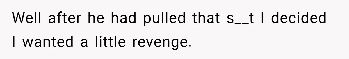 Well after he had pulled that s__t I decided I wanted a little revenge.