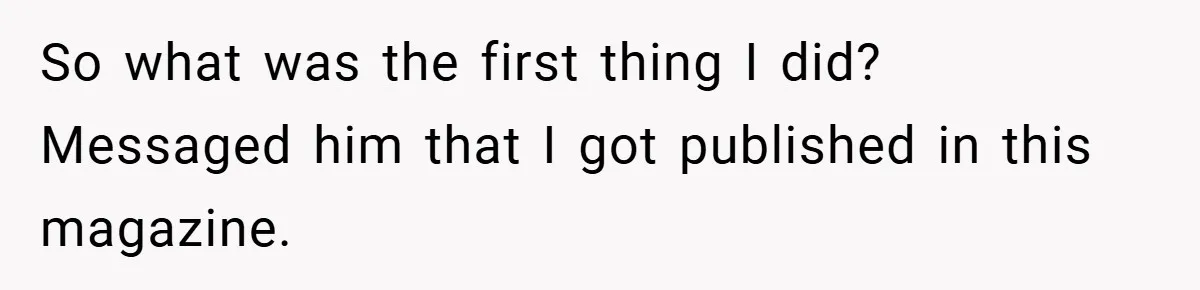 So what was the first thing I did? Messaged him that I got published in this magazine.