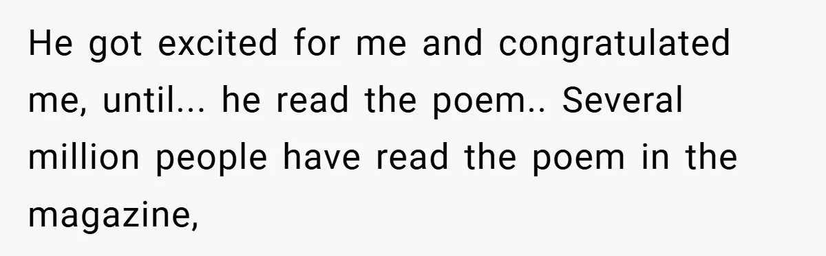 He got excited for me and congratulated me, until... he read the poem.. Several million people have read the poem in the magazine,