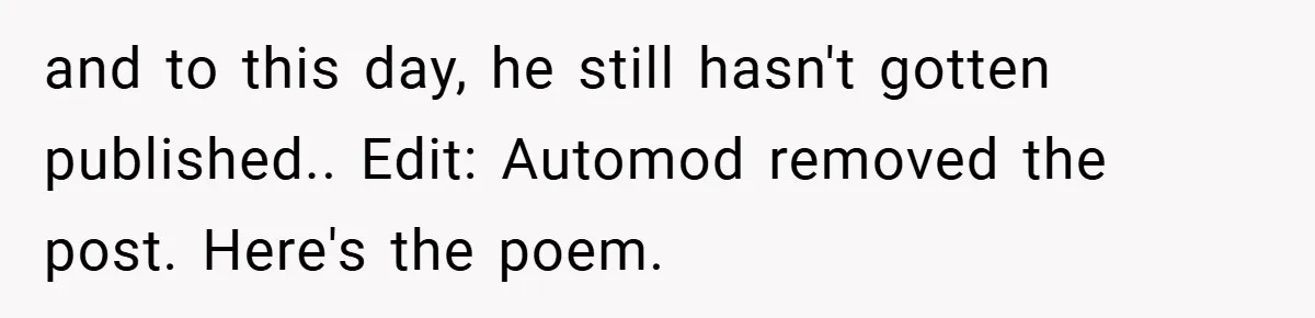 and to this day, he still hasn't gotten published.. Edit: Automod removed the post. Here's the poem.