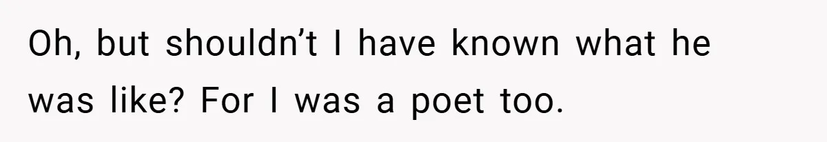 Oh, but shouldn’t I have known what he was like? For I was a poet too.