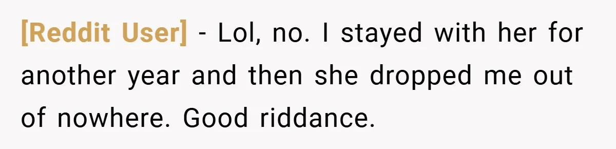 [Reddit User] − Lol, no. I stayed with her for another year and then she dropped me out of nowhere. Good riddance.