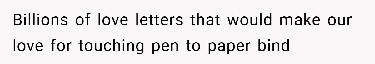 Billions of love letters that would make our love for touching pen to paper bind