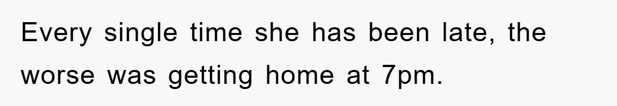 Every single time she has been late, the worse was getting home at 7pm.
