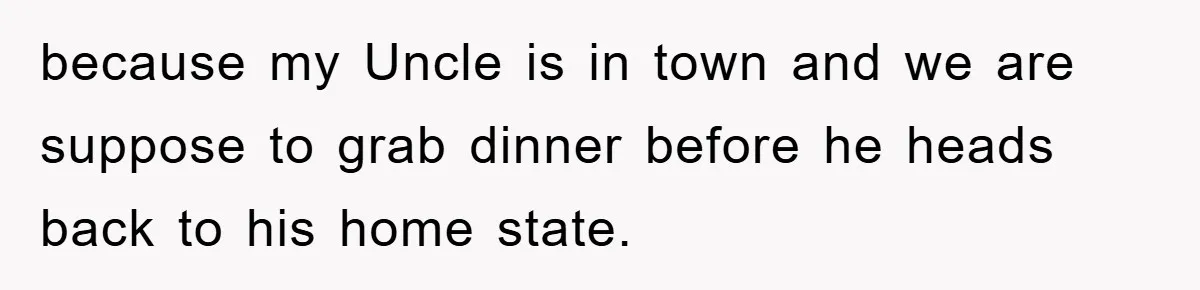 because my Uncle is in town and we are suppose to grab dinner before he heads back to his home state.