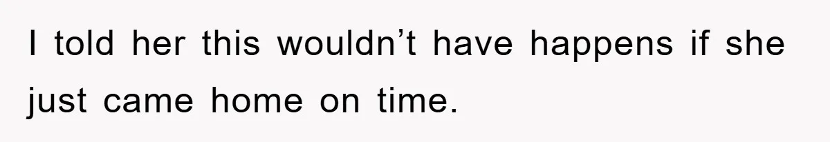 I told her this wouldn’t have happens if she just came home on time.