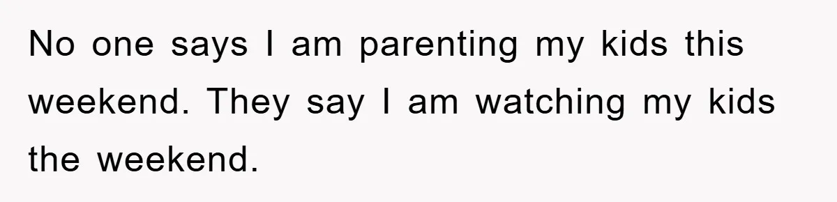 No one says I am parenting my kids this weekend. They say I am watching my kids the weekend.