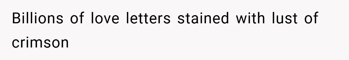 Billions of love letters stained with lust of crimson